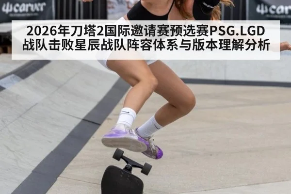2026年刀塔2国际邀请赛预选赛PSG.LGD战队击败星辰战队阵容体系与版本理解分析