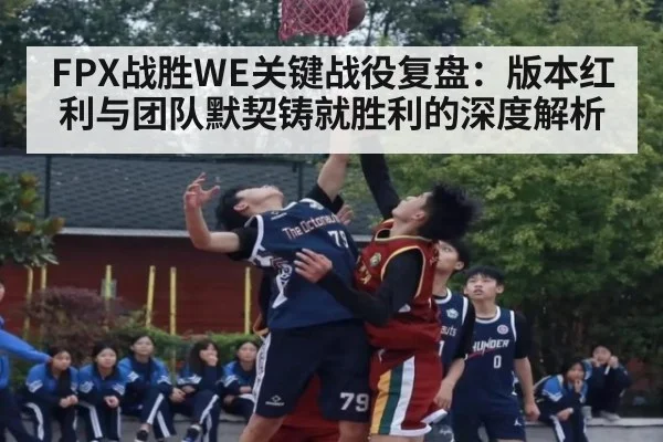 FPX战胜WE关键战役复盘：版本红利与团队默契铸就胜利的深度解析