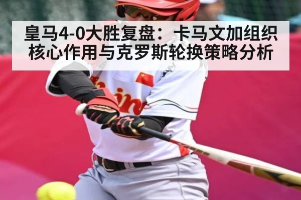 皇马4-0大胜复盘：卡马文加组织核心作用与克罗斯轮换策略分析