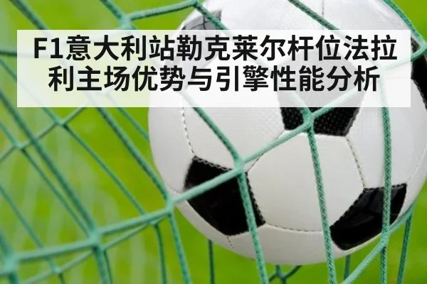 F1意大利站勒克莱尔杆位法拉利主场优势与引擎性能分析